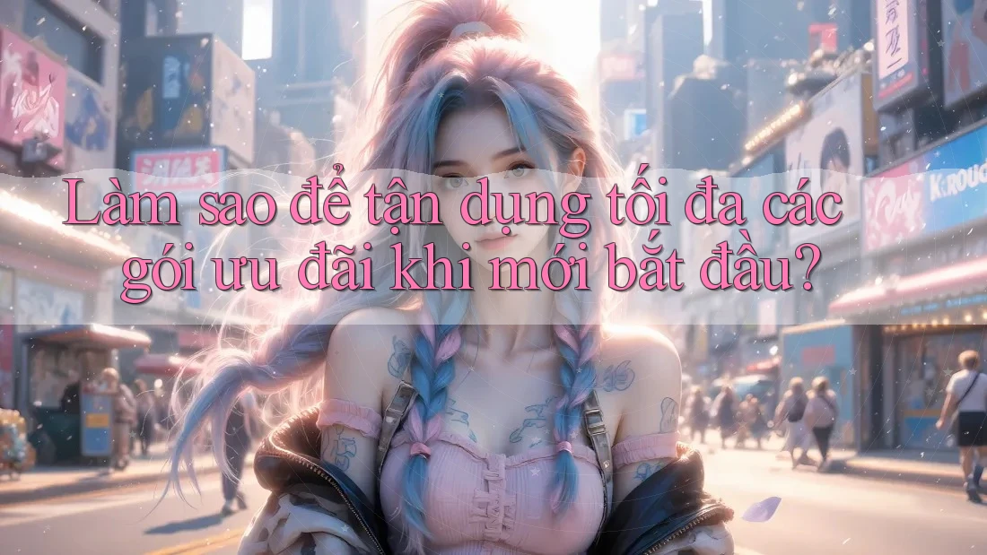 Làm sao để tận dụng tối đa các gói ưu đãi khi mới bắt đầu? Làm sao để tận dụng tối đa các gói ưu đãi khi mới bắt đầu?