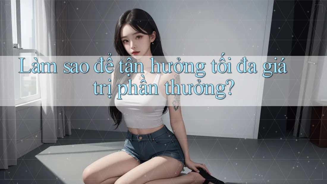 Làm sao để tận hưởng tối đa giá trị phần thưởng? Làm sao để tận hưởng tối đa giá trị phần thưởng?