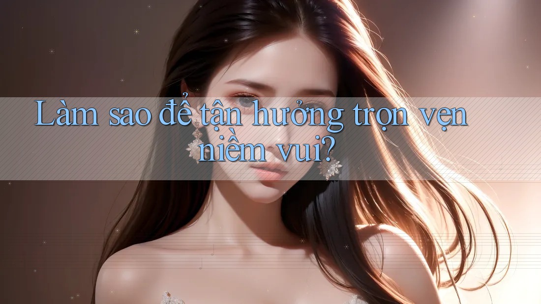 Làm sao để tận hưởng trọn vẹn niềm vui? Làm sao để tận hưởng trọn vẹn niềm vui?