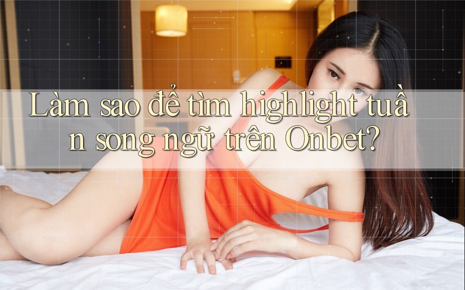 Làm sao để tìm highlight tuần song ngữ trên Onbet? Làm sao để tìm highlight tuần song ngữ trên Onbet?