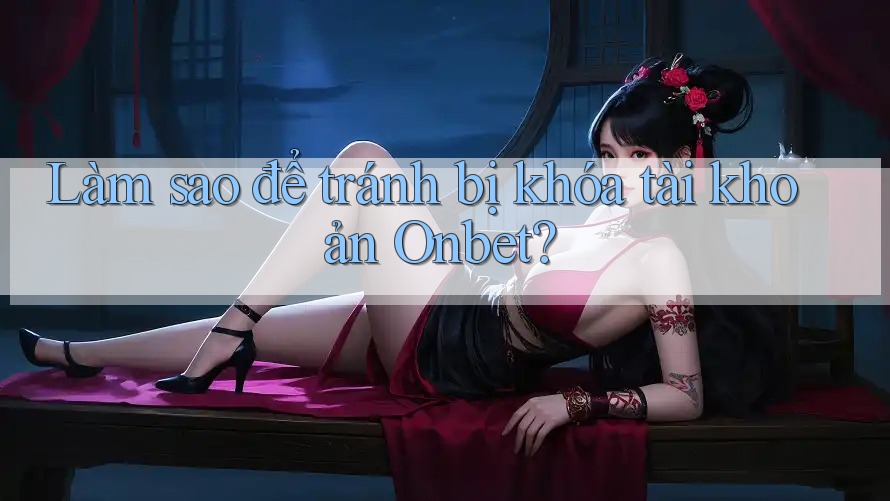 Làm sao để tránh bị khóa tài khoản Onbet? Làm sao để tránh bị khóa tài khoản Onbet?