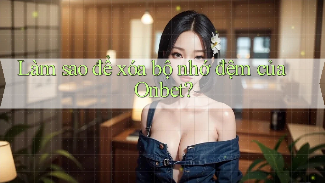 Làm sao để xóa bộ nhớ đệm của Onbet? Làm sao để xóa bộ nhớ đệm của Onbet?