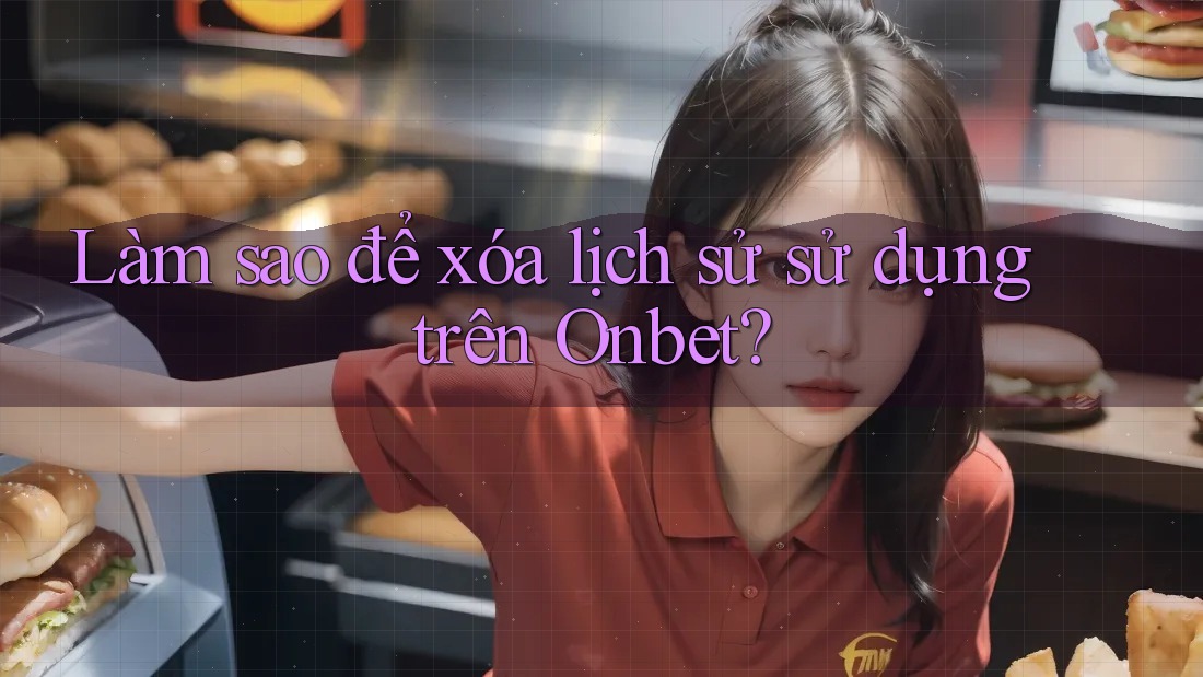 Làm sao để xóa lịch sử sử dụng trên Onbet? Làm sao để xóa lịch sử sử dụng trên Onbet?