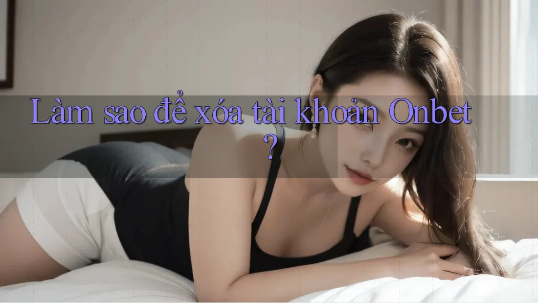 Làm sao để xóa tài khoản Onbet?