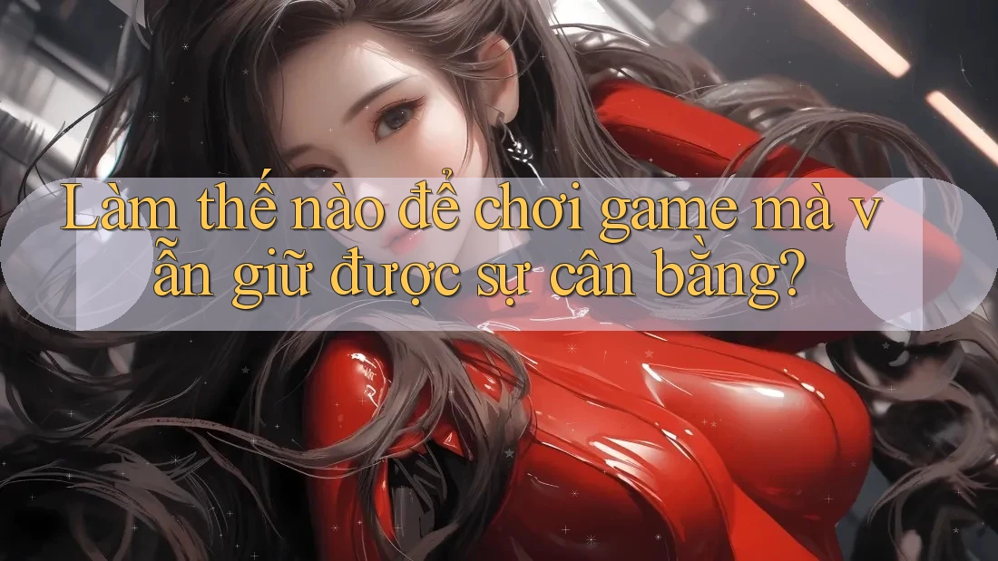 Làm thế nào để chơi game mà vẫn giữ được sự cân bằng?