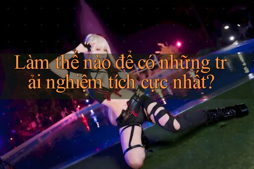Làm thế nào để có những trải nghiệm tích cực nhất? Làm thế nào để có những trải nghiệm tích cực nhất?