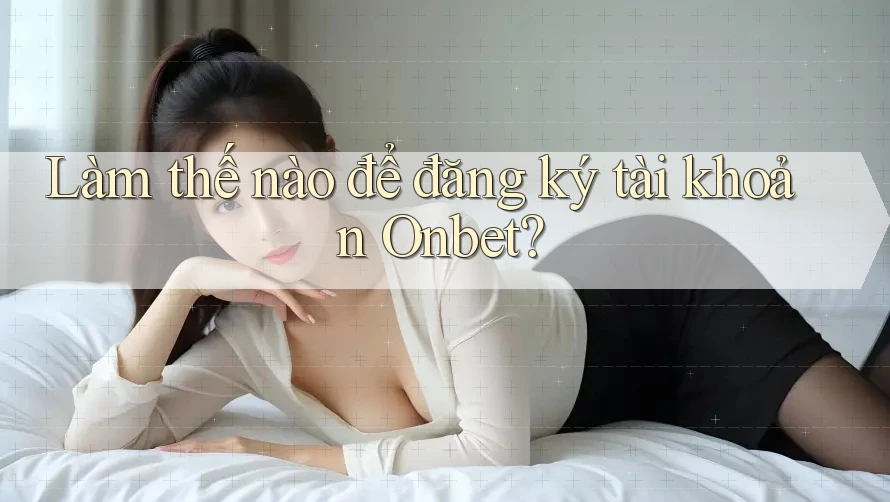 Làm thế nào để đăng ký tài khoản Onbet? Làm thế nào để đăng ký tài khoản Onbet?