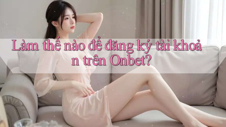 Làm thế nào để đăng ký tài khoản trên Onbet? Làm thế nào để đăng ký tài khoản trên Onbet?