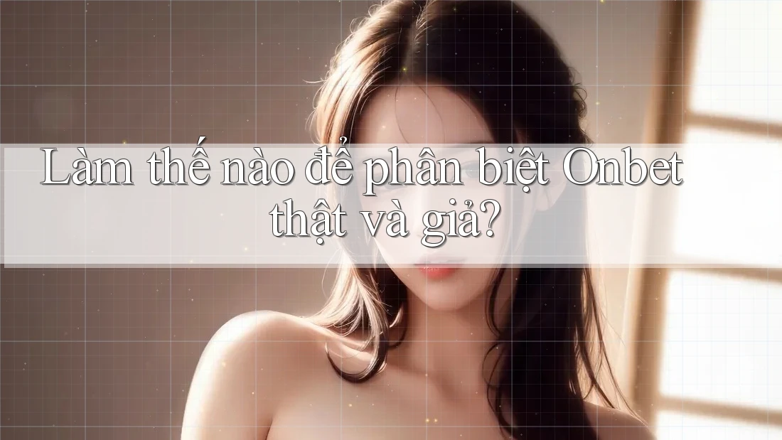 Làm thế nào để phân biệt Onbet thật và giả?