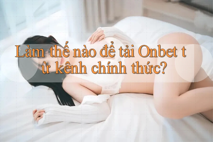 Làm thế nào để tải Onbet từ kênh chính thức?