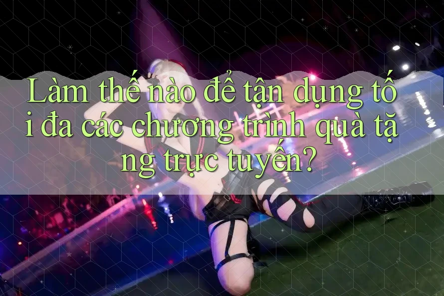Làm thế nào để tận dụng tối đa các chương trình quà tặng trực tuyến?