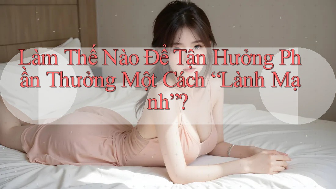 Làm Thế Nào Để Tận Hưởng Phần Thưởng Một Cách “Lành Mạnh”? Làm Thế Nào Để Tận Hưởng Phần Thưởng Một Cách “Lành Mạnh”?