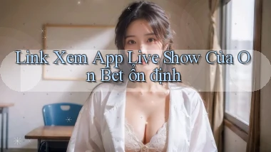 link xem app live show của on bet ổn định