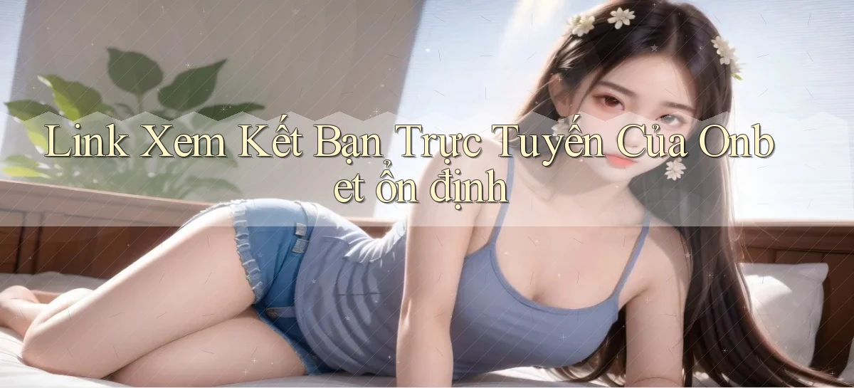 link xem kết bạn trực tuyến của onbet ổn định