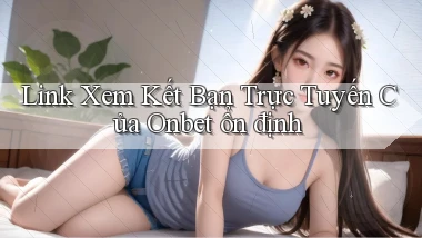 link xem kết bạn trực tuyến của onbet ổn định