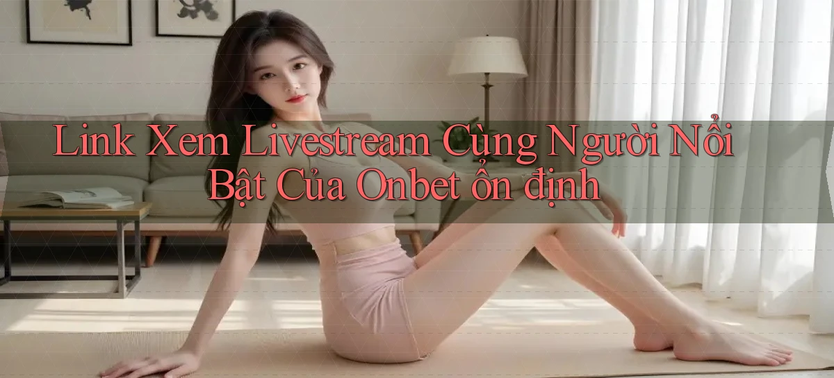 link xem livestream cùng người nổi bật của onbet ổn định