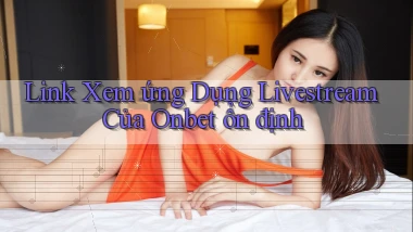 link xem ứng dụng livestream của onbet ổn định