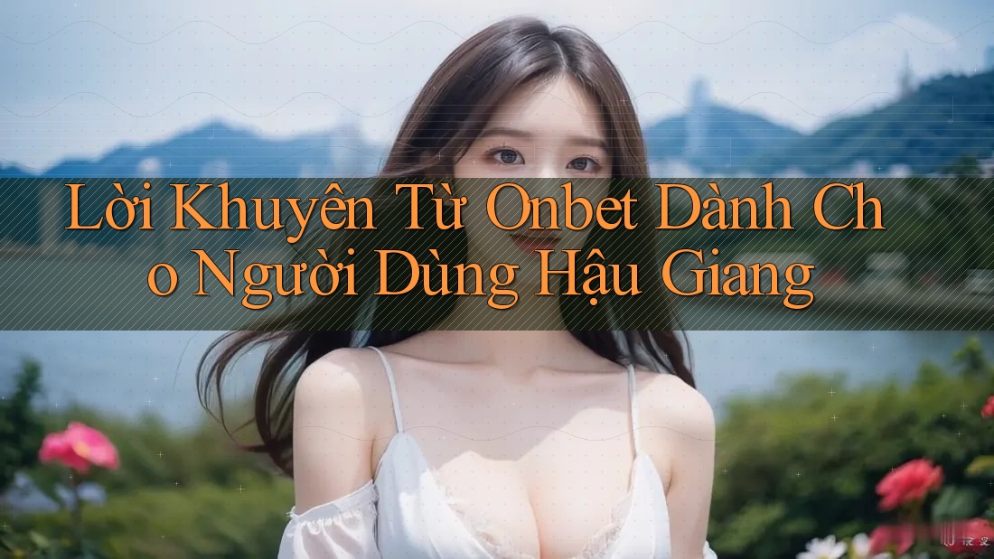 Lời Khuyên Từ Onbet Dành Cho Người Dùng Hậu Giang