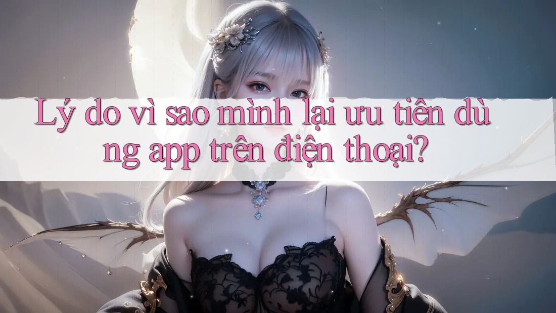 Lý do vì sao mình lại ưu tiên dùng app trên điện thoại? Lý do vì sao mình lại ưu tiên dùng app trên điện thoại?