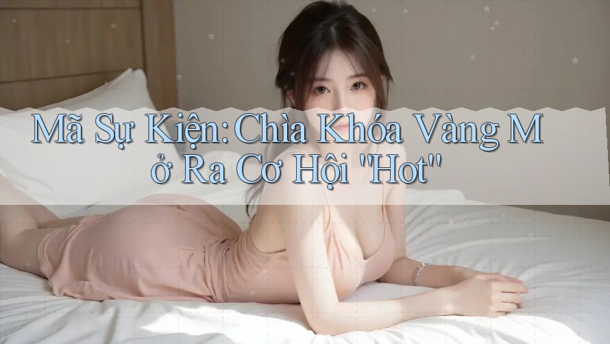 Mã Sự Kiện: Chìa Khóa Vàng Mở Ra Cơ Hội “Hot” Mã Sự Kiện: Chìa Khóa Vàng Mở Ra Cơ Hội “Hot”