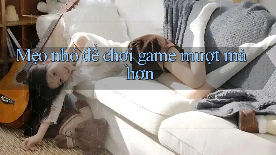 Mẹo nhỏ để chơi game mượt mà hơn Mẹo nhỏ để chơi game mượt mà hơn