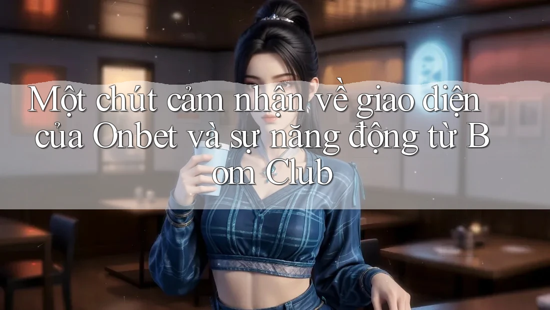 Một chút cảm nhận về giao diện của Onbet và sự năng động từ Bom Club Một chút cảm nhận về giao diện của Onbet và sự năng động từ Bom Club