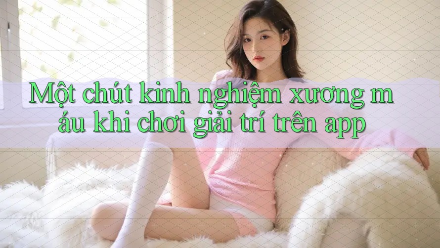 Một chút kinh nghiệm xương máu khi chơi giải trí trên app Một chút kinh nghiệm xương máu khi chơi giải trí trên app