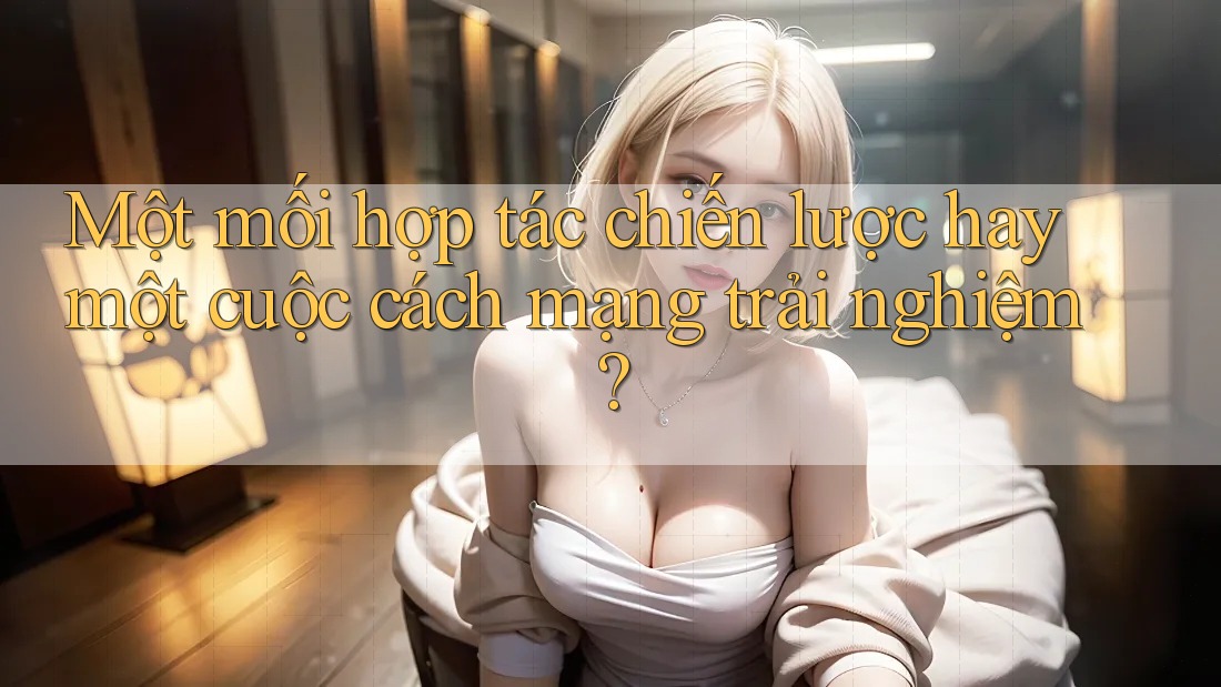 Một mối hợp tác chiến lược hay một cuộc cách mạng trải nghiệm? Một mối hợp tác chiến lược hay một cuộc cách mạng trải nghiệm?