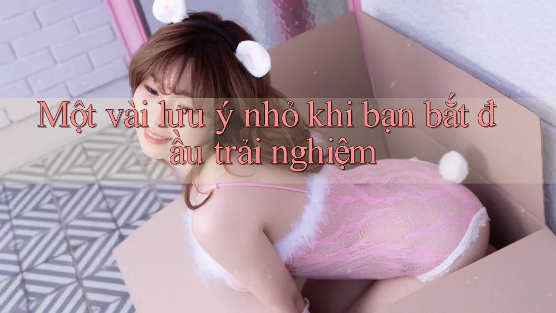 Một vài lưu ý nhỏ khi bạn bắt đầu trải nghiệm
