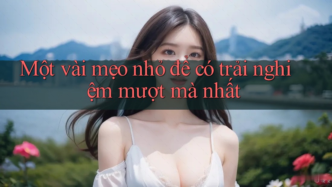 Một vài mẹo nhỏ để có trải nghiệm mượt mà nhất Một vài mẹo nhỏ để có trải nghiệm mượt mà nhất