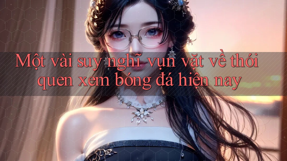 Một vài suy nghĩ vụn vặt về thói quen xem bóng đá hiện nay Một vài suy nghĩ vụn vặt về thói quen xem bóng đá hiện nay