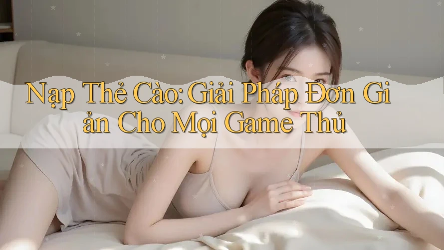 Nạp Thẻ Cào: Giải Pháp Đơn Giản Cho Mọi Game Thủ Nạp Thẻ Cào: Giải Pháp Đơn Giản Cho Mọi Game Thủ