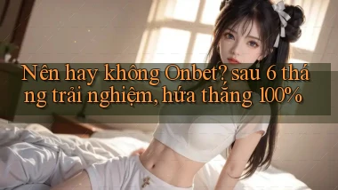 Nên hay không Onbet sau 6 tháng trải nghiệm, hứa thắng 100%