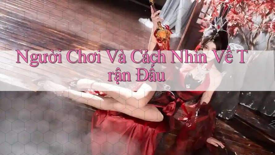 Người Chơi Và Cách Nhìn Về Trận Đấu