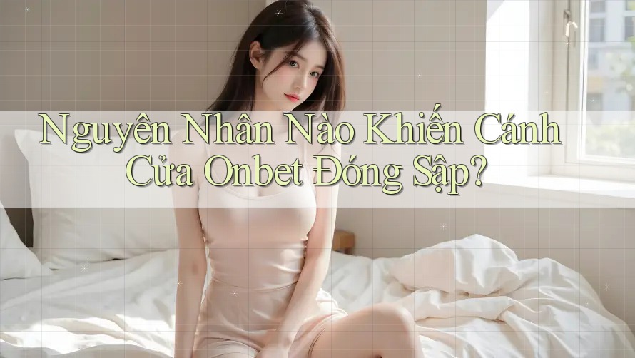 Nguyên Nhân Nào Khiến Cánh Cửa Onbet Đóng Sập? Nguyên Nhân Nào Khiến Cánh Cửa Onbet Đóng Sập?