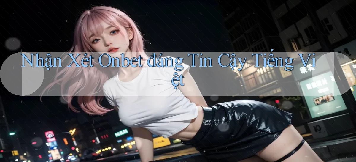 nhận xét onbet đáng tin cậy tiếng việt
