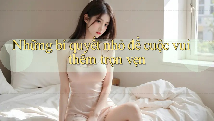 Những bí quyết nhỏ để cuộc vui thêm trọn vẹn Những bí quyết nhỏ để cuộc vui thêm trọn vẹn