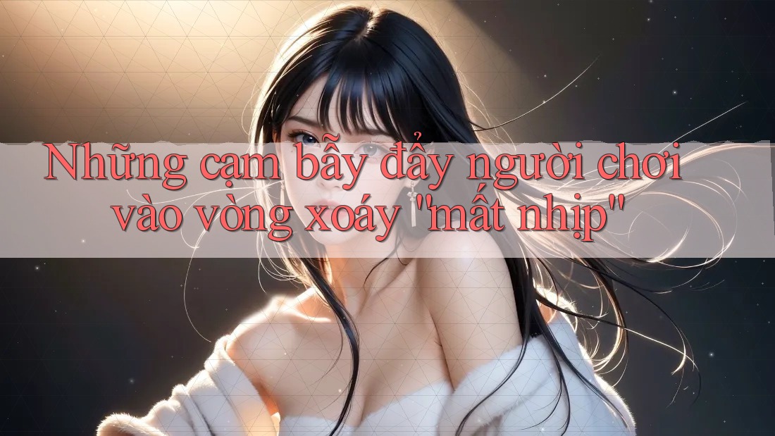Những cạm bẫy đẩy người chơi vào vòng xoáy “mất nhịp” Những cạm bẫy đẩy người chơi vào vòng xoáy “mất nhịp”