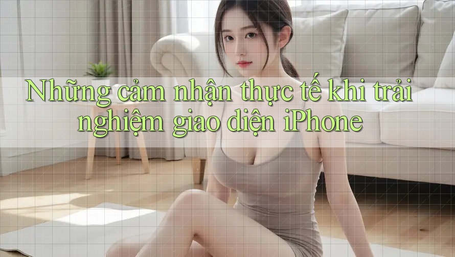 Những cảm nhận thực tế khi trải nghiệm giao diện iPhone Những cảm nhận thực tế khi trải nghiệm giao diện iPhone