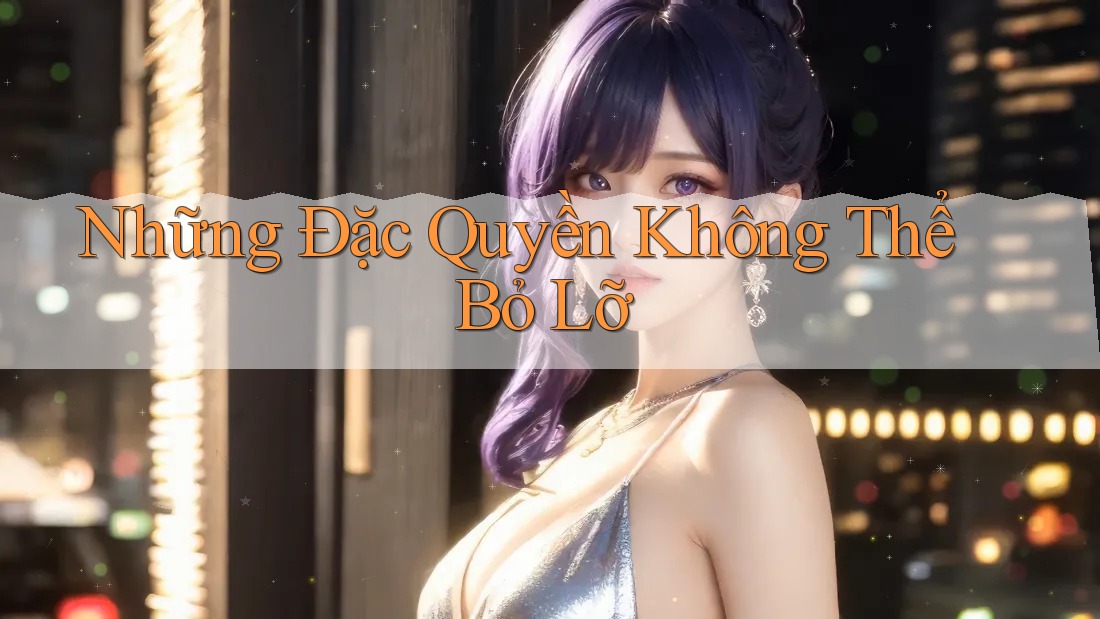 Những Đặc Quyền Không Thể Bỏ Lỡ Những Đặc Quyền Không Thể Bỏ Lỡ