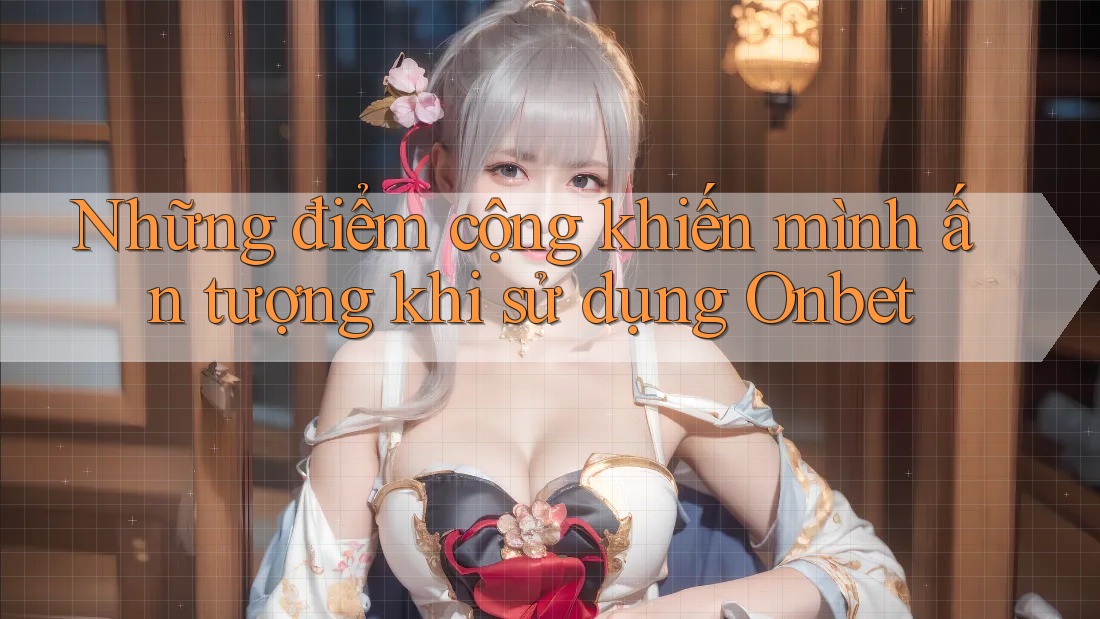 Những điểm cộng khiến mình ấn tượng khi sử dụng Onbet Những điểm cộng khiến mình ấn tượng khi sử dụng Onbet