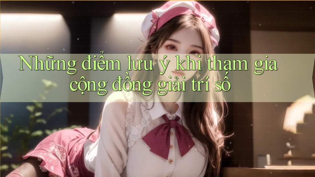 Những điểm lưu ý khi tham gia cộng đồng giải trí số Những điểm lưu ý khi tham gia cộng đồng giải trí số