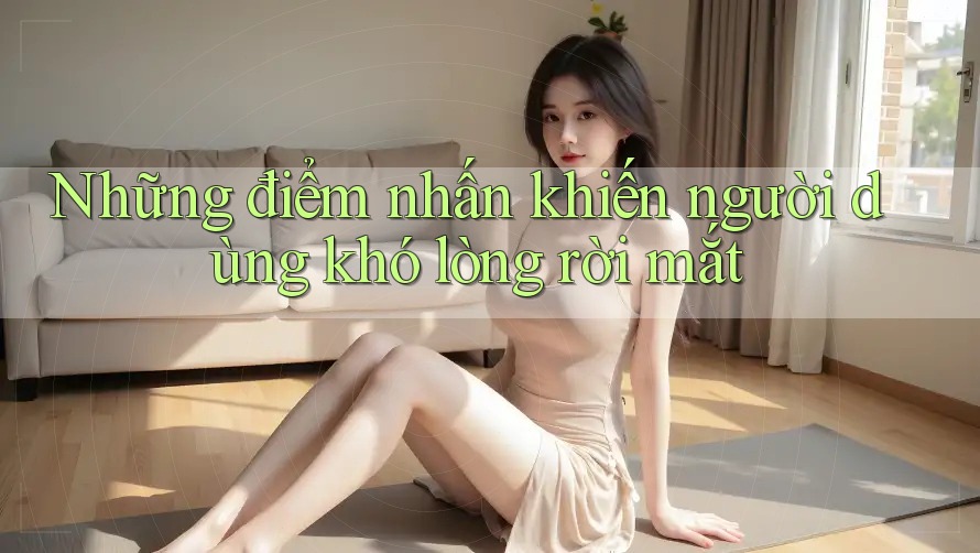 Những điểm nhấn khiến người dùng khó lòng rời mắt Những điểm nhấn khiến người dùng khó lòng rời mắt