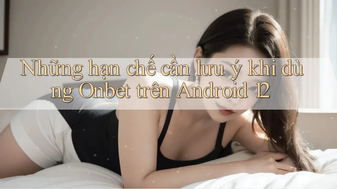 Những hạn chế cần lưu ý khi dùng Onbet trên Android 12 Những hạn chế cần lưu ý khi dùng Onbet trên Android 12