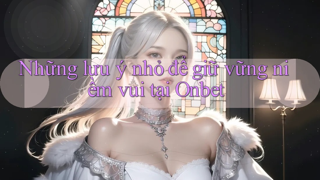 Những lưu ý nhỏ để giữ vững niềm vui tại Onbet Những lưu ý nhỏ để giữ vững niềm vui tại Onbet