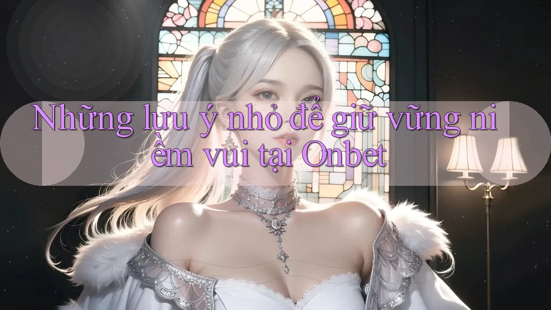 Những lưu ý nhỏ để giữ vững niềm vui tại Onbet Những lưu ý nhỏ để giữ vững niềm vui tại Onbet