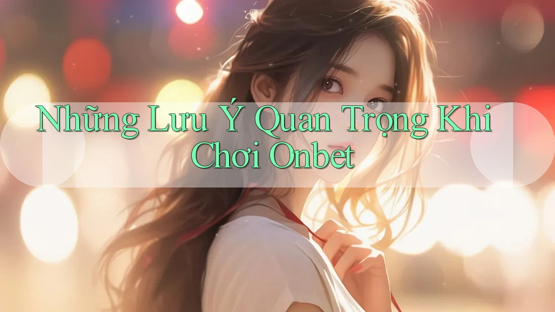 Những Lưu Ý Quan Trọng Khi Chơi Onbet Những Lưu Ý Quan Trọng Khi Chơi Onbet