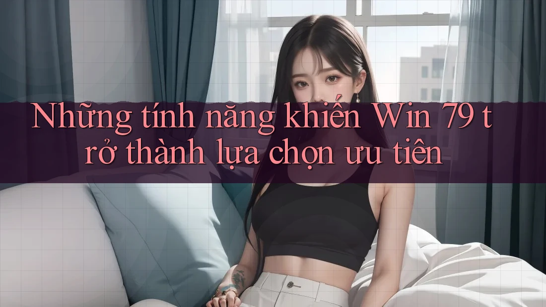 Những tính năng khiến Win 79 trở thành lựa chọn ưu tiên Những tính năng khiến Win 79 trở thành lựa chọn ưu tiên