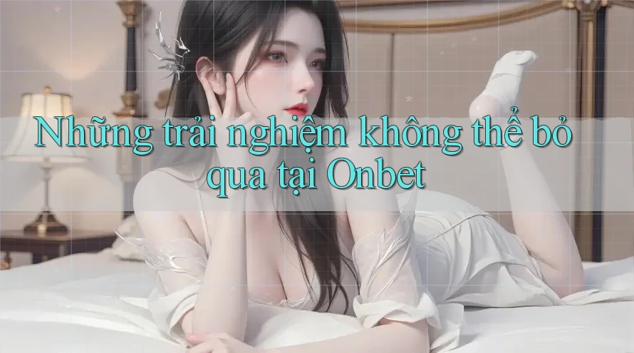 Những trải nghiệm không thể bỏ qua tại Onbet Những trải nghiệm không thể bỏ qua tại Onbet