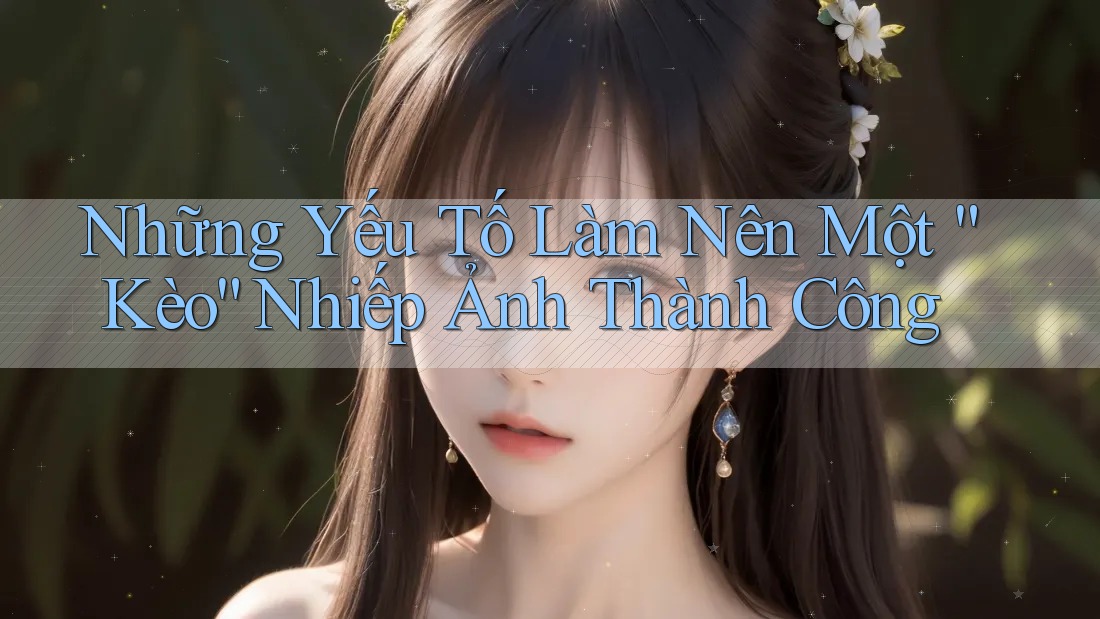 Những Yếu Tố Làm Nên Một “Kèo” Nhiếp Ảnh Thành Công Những Yếu Tố Làm Nên Một “Kèo” Nhiếp Ảnh Thành Công